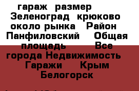 гараж, размер  6*4 , Зеленоград, крюково, около рынка › Район ­ Панфиловский  › Общая площадь ­ 24 - Все города Недвижимость » Гаражи   . Крым,Белогорск